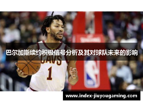巴尔加斯续约积极信号分析及其对球队未来的影响