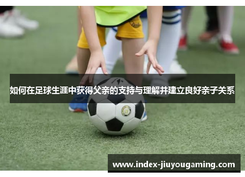 如何在足球生涯中获得父亲的支持与理解并建立良好亲子关系