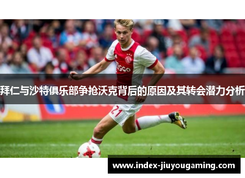 拜仁与沙特俱乐部争抢沃克背后的原因及其转会潜力分析