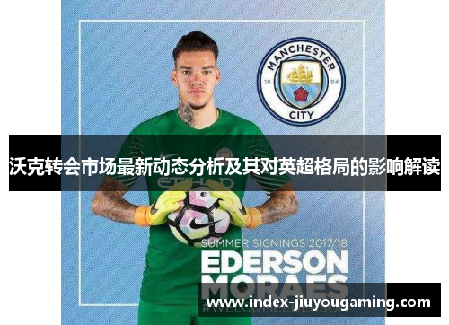 沃克转会市场最新动态分析及其对英超格局的影响解读