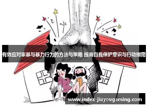 有效应对家暴与暴力行为的方法与策略 提高自我保护意识与行动指南