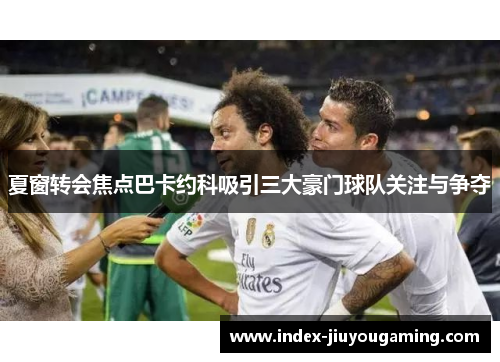 夏窗转会焦点巴卡约科吸引三大豪门球队关注与争夺