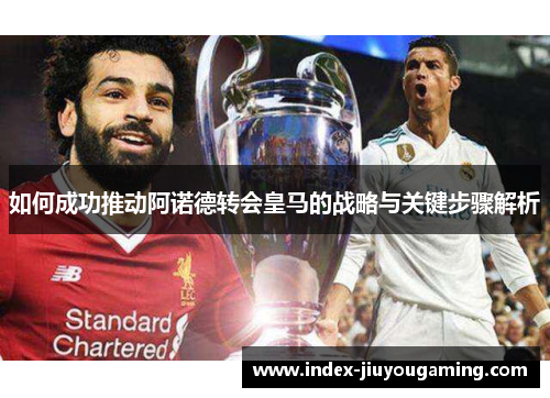 如何成功推动阿诺德转会皇马的战略与关键步骤解析