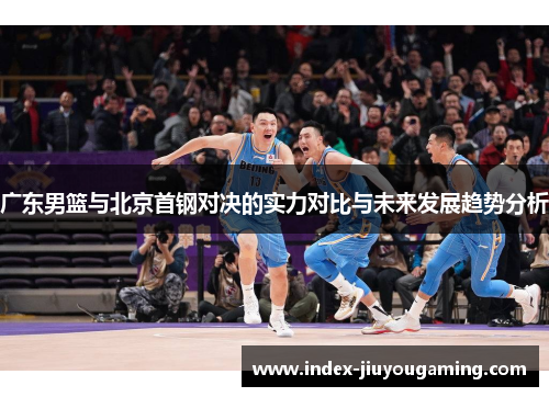 广东男篮与北京首钢对决的实力对比与未来发展趋势分析