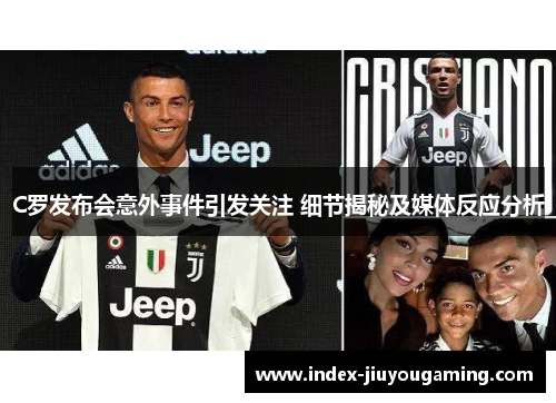 C罗发布会意外事件引发关注 细节揭秘及媒体反应分析