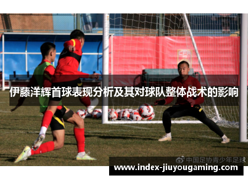 伊藤洋辉首球表现分析及其对球队整体战术的影响