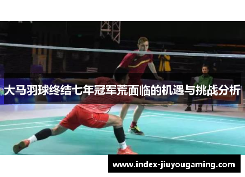 大马羽球终结七年冠军荒面临的机遇与挑战分析