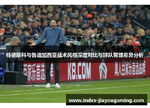 特德斯科与鲁迪加西亚战术风格深度对比与球队管理差异分析