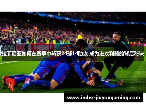 拉菲尼亚如何在赛季中斩获24球14助攻 成为进攻利器的背后秘诀