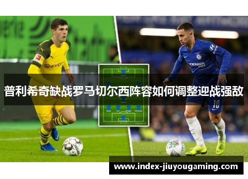 普利希奇缺战罗马切尔西阵容如何调整迎战强敌