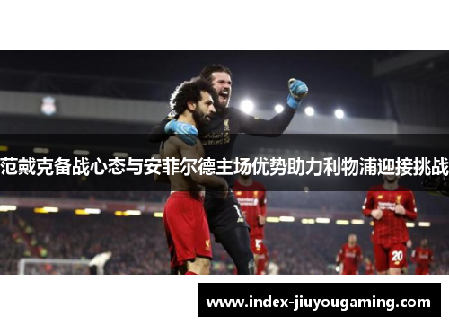范戴克备战心态与安菲尔德主场优势助力利物浦迎接挑战