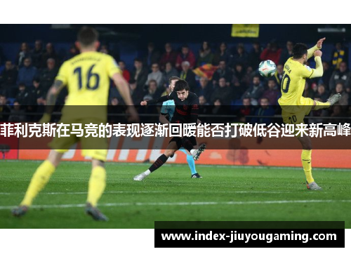 菲利克斯在马竞的表现逐渐回暖能否打破低谷迎来新高峰