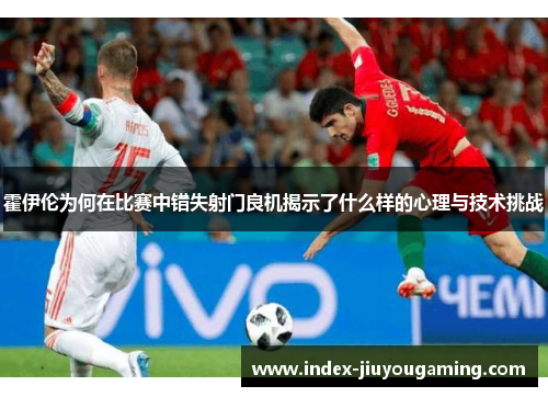 霍伊伦为何在比赛中错失射门良机揭示了什么样的心理与技术挑战