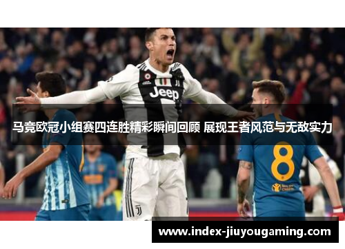 马竞欧冠小组赛四连胜精彩瞬间回顾 展现王者风范与无敌实力