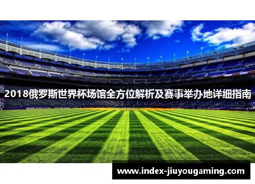 2018俄罗斯世界杯场馆全方位解析及赛事举办地详细指南