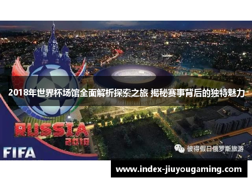 2018年世界杯场馆全面解析探索之旅 揭秘赛事背后的独特魅力