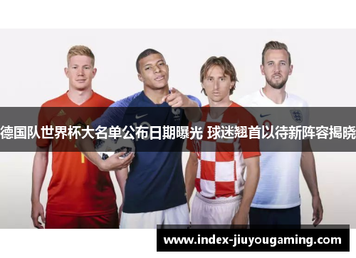 德国队世界杯大名单公布日期曝光 球迷翘首以待新阵容揭晓