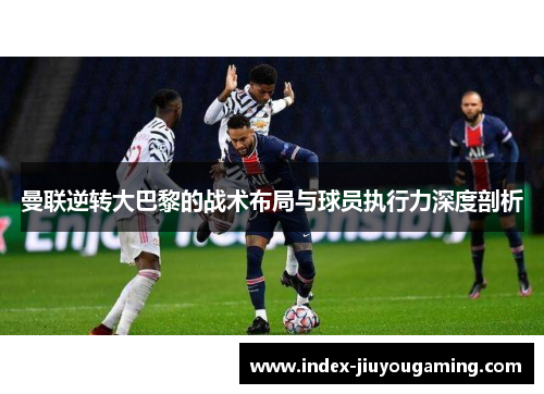 曼联逆转大巴黎的战术布局与球员执行力深度剖析