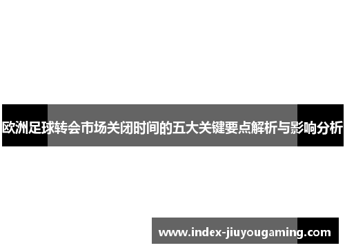 欧洲足球转会市场关闭时间的五大关键要点解析与影响分析