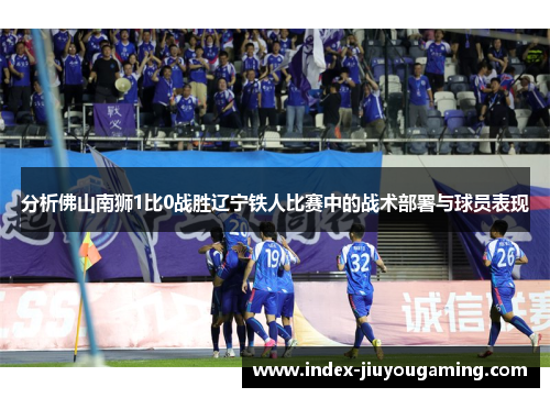 分析佛山南狮1比0战胜辽宁铁人比赛中的战术部署与球员表现