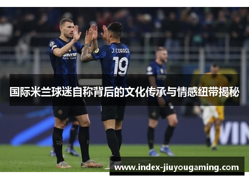 国际米兰球迷自称背后的文化传承与情感纽带揭秘