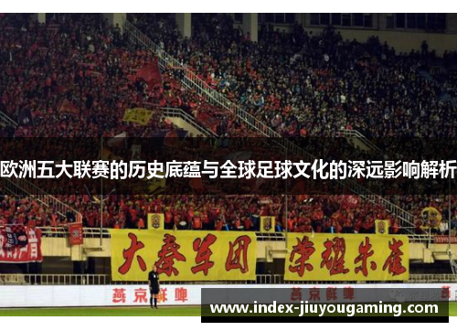 欧洲五大联赛的历史底蕴与全球足球文化的深远影响解析