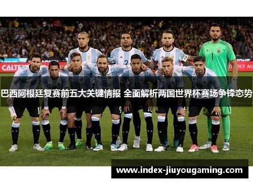 巴西阿根廷复赛前五大关键情报 全面解析两国世界杯赛场争锋态势