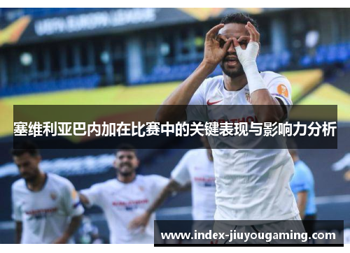 塞维利亚巴内加在比赛中的关键表现与影响力分析