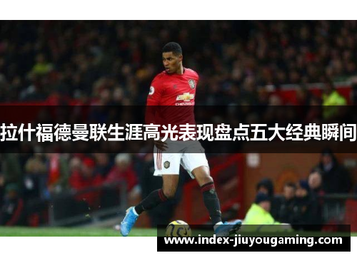 拉什福德曼联生涯高光表现盘点五大经典瞬间