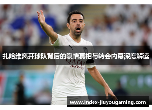 扎哈维离开球队背后的隐情真相与转会内幕深度解读