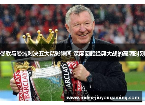 曼联与曼城对决五大精彩瞬间 深度回顾经典大战的高潮时刻