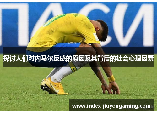 探讨人们对内马尔反感的原因及其背后的社会心理因素
