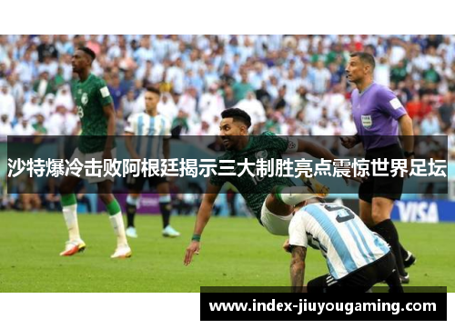 沙特爆冷击败阿根廷揭示三大制胜亮点震惊世界足坛