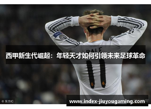西甲新生代崛起：年轻天才如何引领未来足球革命