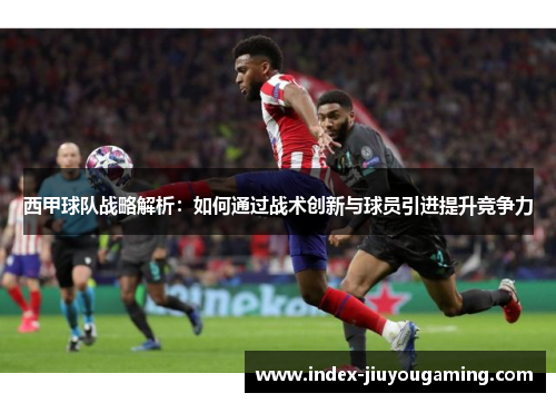 西甲球队战略解析：如何通过战术创新与球员引进提升竞争力